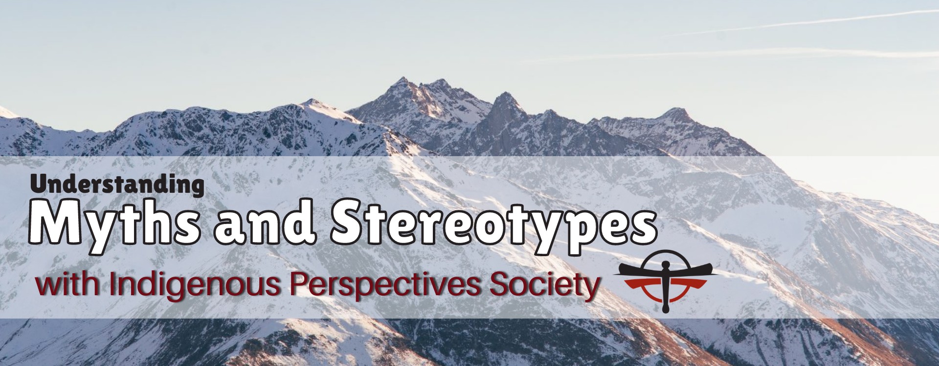 Image with a mountain in the background. It reads Understanding Myths and Stereotypes with the Indigenous Perspectives Society. It includes the Indigenous Perspectives Society Logo..