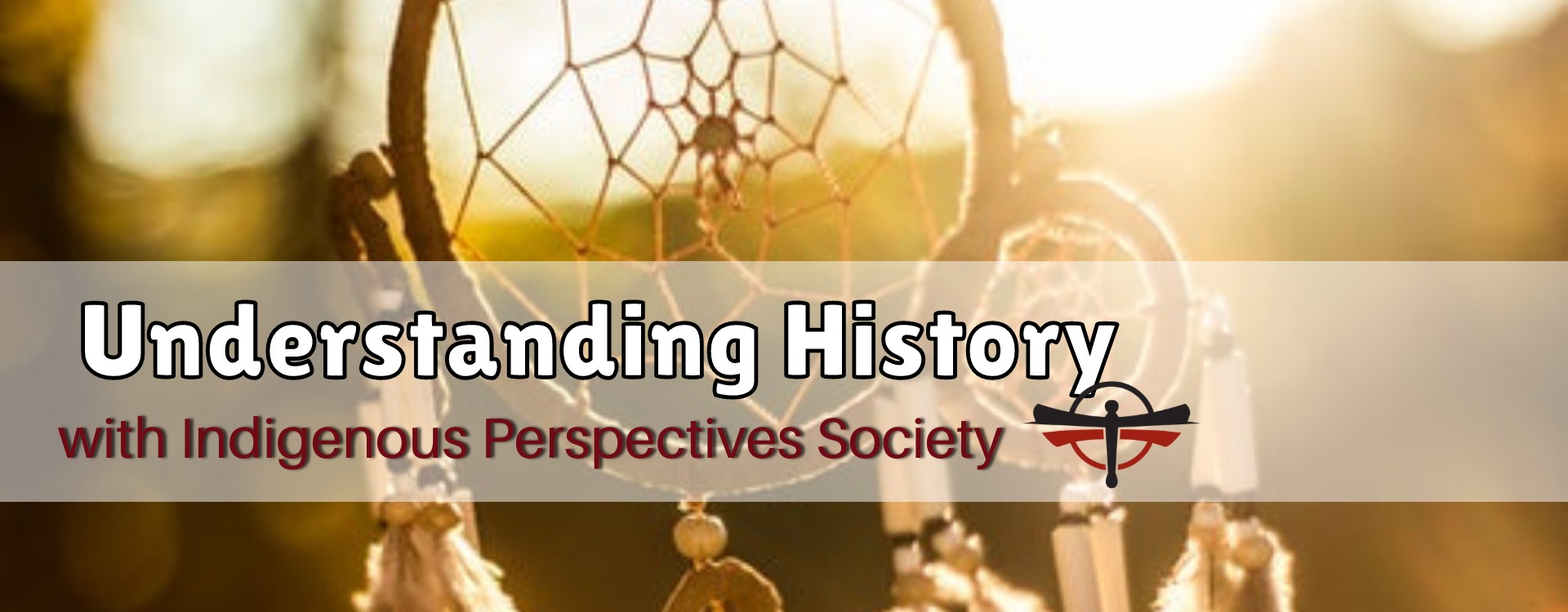 Image with an indigenous dream catcher in the background. It reads Understanding History with Indigenous Perspectives Society. It includes the Indigenous Perspectives Society Logo..